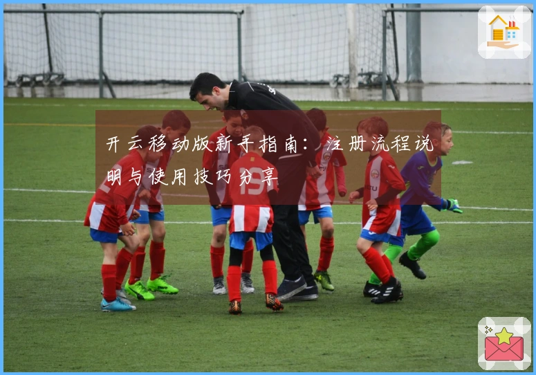 开云移动版新手指南：注册流程说明与使用技巧分享