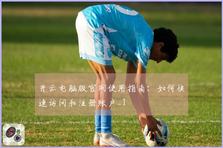 开云电脑版官网使用指南：如何快速访问和注册账户_1