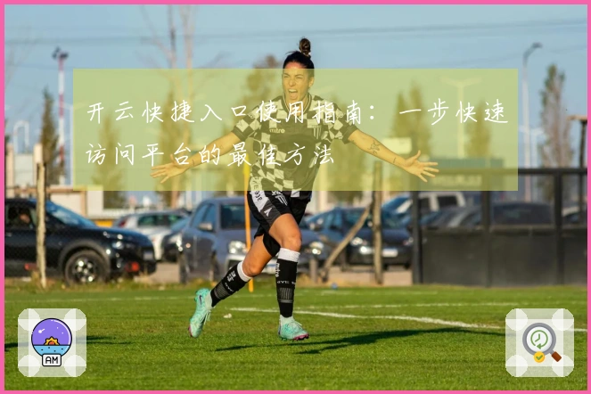 开云快捷入口使用指南：一步快速访问平台的最佳方法