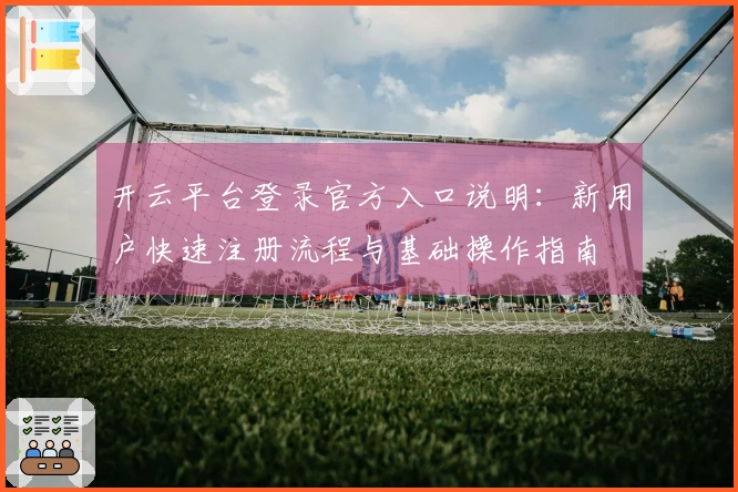 开云平台登录官方入口说明：新用户快速注册流程与基础操作指南