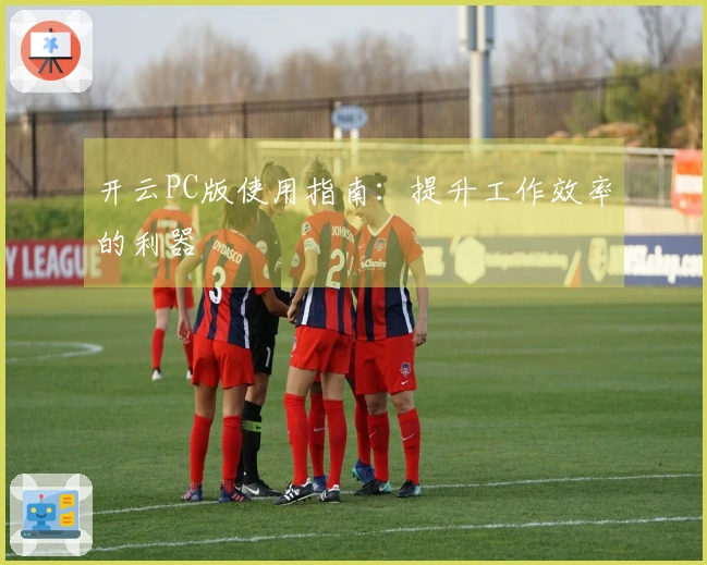 开云PC版使用指南：提升工作效率的利器