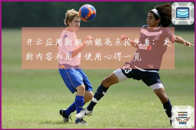 开云应用新版功能亮点抢先看：更新内容和用户使用心得一览