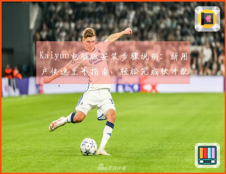Kaiyun电脑版安装步骤说明：新用户快速上手指南，轻松完成软件配置体验高效服务！