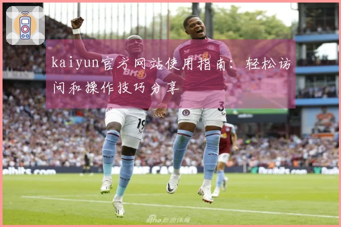 kaiyun官方网站使用指南：轻松访问和操作技巧分享