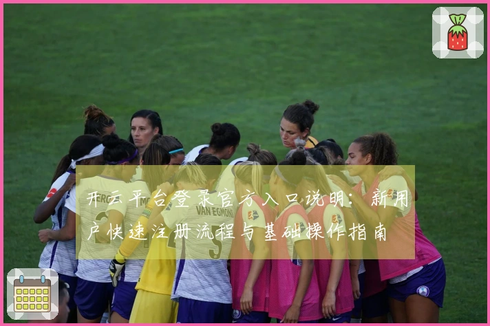 开云平台登录官方入口说明：新用户快速注册流程与基础操作指南