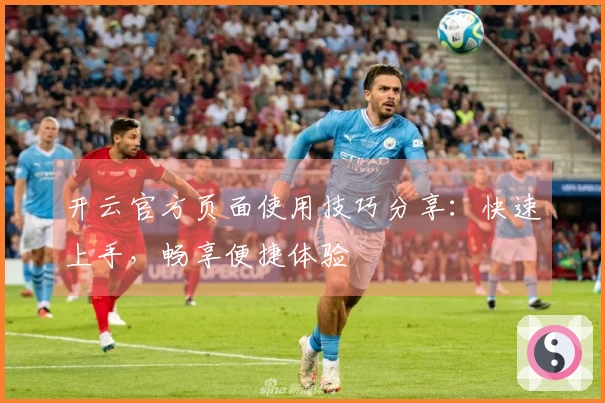 开云官方页面使用技巧分享：快速上手，畅享便捷体验