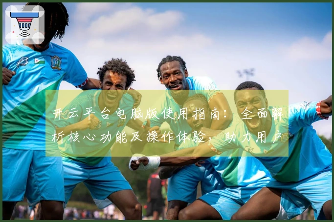 开云平台电脑版使用指南：全面解析核心功能及操作体验，助力用户轻松掌握平台技巧