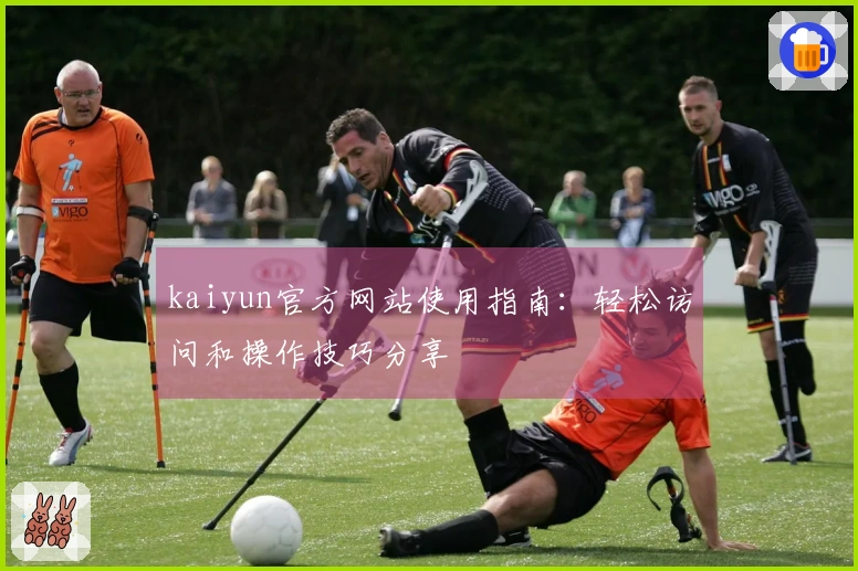 kaiyun官方网站使用指南：轻松访问和操作技巧分享