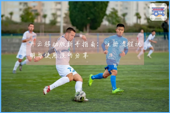 开云移动版新手指南：注册流程说明与使用技巧分享