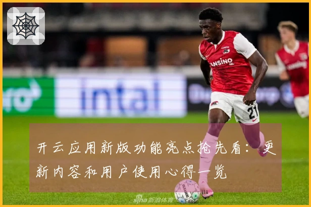 开云应用新版功能亮点抢先看：更新内容和用户使用心得一览