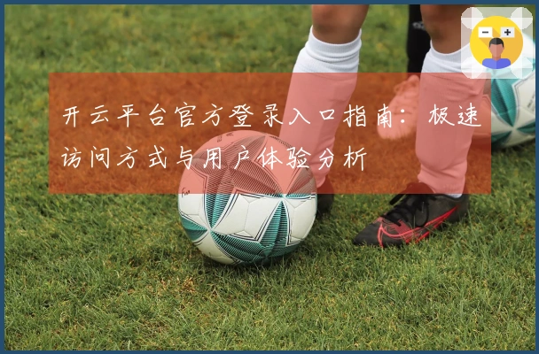 开云平台官方登录入口指南：极速访问方式与用户体验分析