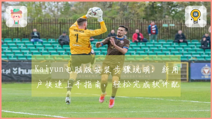 Kaiyun电脑版安装步骤说明：新用户快速上手指南，轻松完成软件配置体验高效服务！