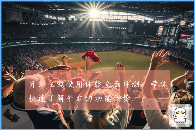 开云主站使用体验全面评测,带你快速了解平台的功能优势