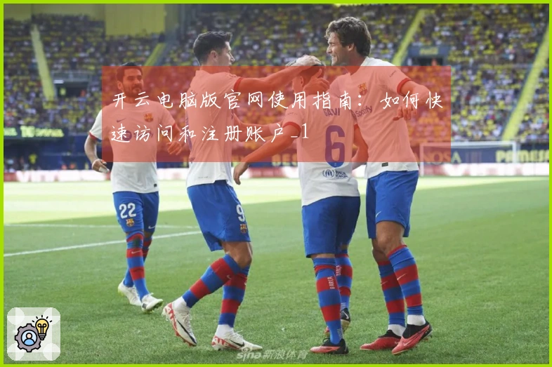开云电脑版官网使用指南：如何快速访问和注册账户_1