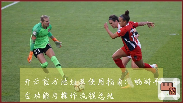 开云官方地址及使用指南：畅游平台功能与操作流程总结