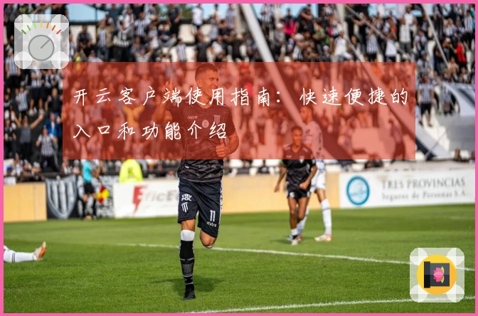 开云客户端使用指南：快速便捷的入口和功能介绍