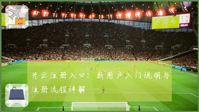 开云注册入口：新用户入门说明与注册流程详解