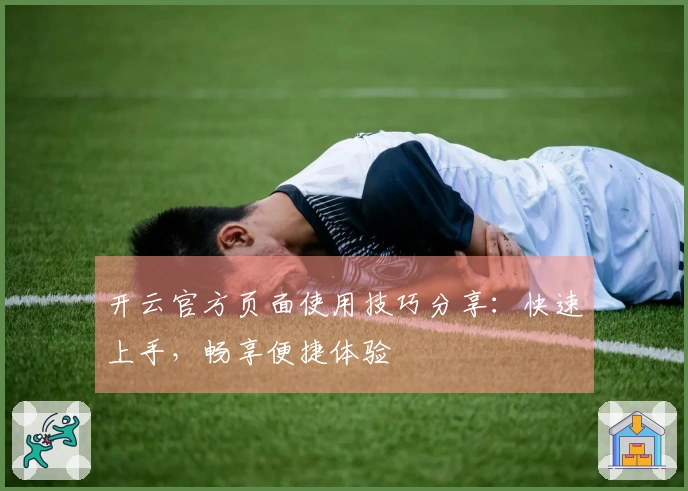 开云官方页面使用技巧分享：快速上手，畅享便捷体验